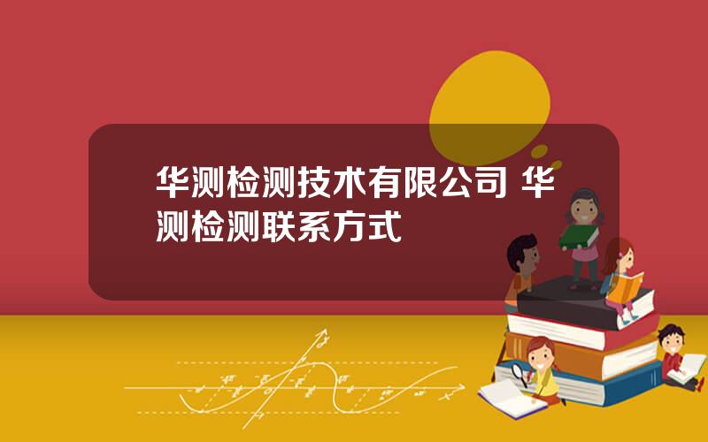 华测检测技术有限公司 华测检测联系方式